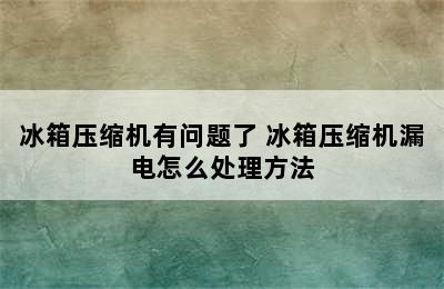 冰箱压缩机有问题了 冰箱压缩机漏电怎么处理方法